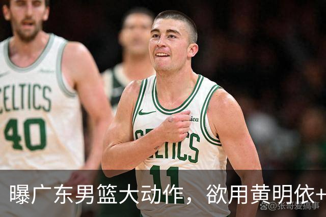 曝广东男篮大动作，欲用黄明依+张皓嘉+2000万换取22岁国手锋线，场均16.3分5.4板