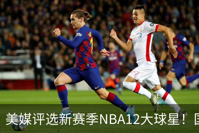 美媒评选新赛季NBA12大球星！国际球员占据前五，詹姆斯杜兰特均无缘