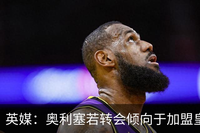 英媒：奥利塞若转会倾向于加盟皇马，但预计球员今夏将留在拜仁